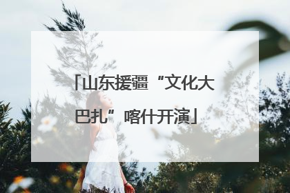 山东援疆“文化大巴扎”喀什开演
