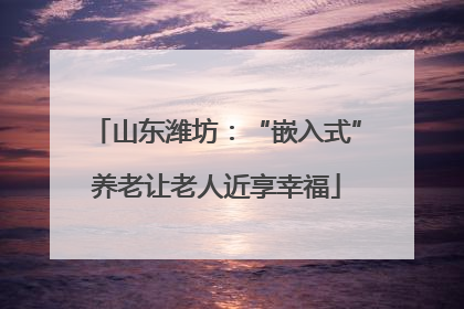 山东潍坊：“嵌入式”养老让老人近享幸福