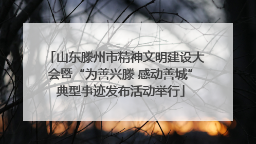 山东滕州市精神文明建设大会暨“为善兴滕 感动善城”典型事迹发布活动举行