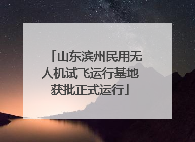 山东滨州民用无人机试飞运行基地获批正式运行