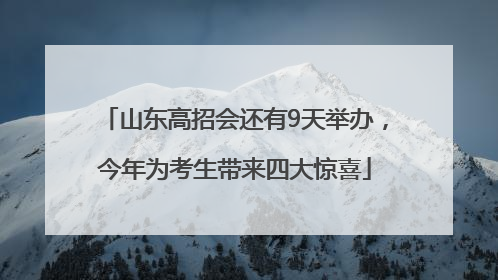 山东高招会还有9天举办，今年为考生带来四大惊喜