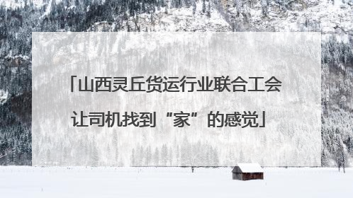 山西灵丘货运行业联合工会 让司机找到“家”的感觉