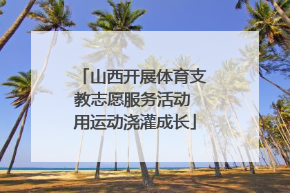 山西开展体育支教志愿服务活动 用运动浇灌成长