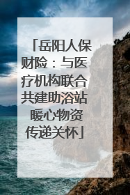 岳阳人保财险：与医疗机构联合共建助浴站 暖心物资传递关怀