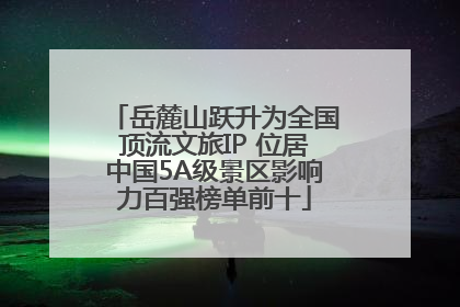 岳麓山跃升为全国顶流文旅IP 位居中国5A级景区影响力百强榜单前十