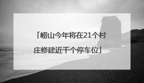 崂山今年将在21个村庄修建近千个停车位