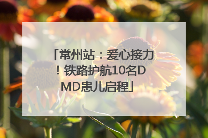常州站：爱心接力！铁路护航10名DMD患儿启程