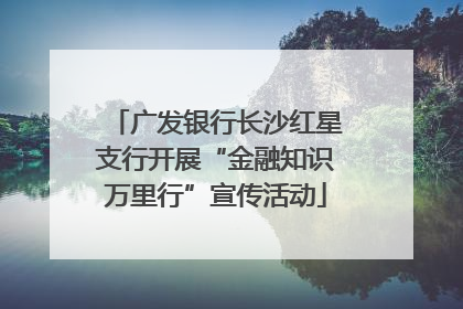 广发银行长沙红星支行开展“金融知识万里行”宣传活动
