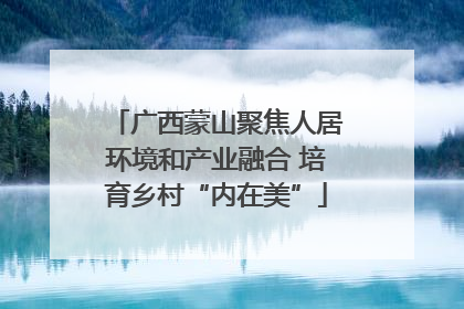 广西蒙山聚焦人居环境和产业融合 培育乡村“内在美”