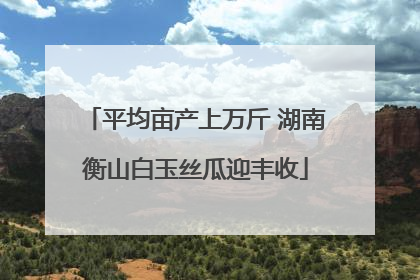 平均亩产上万斤 湖南衡山白玉丝瓜迎丰收