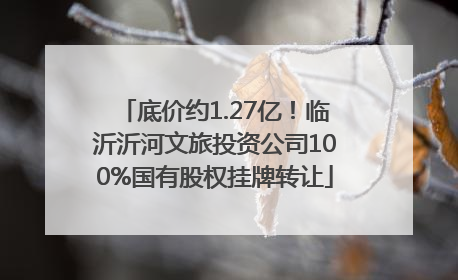 底价约1.27亿！临沂沂河文旅投资公司100%国有股权挂牌转让