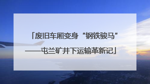 废旧车厢变身“钢铁骏马”——屯兰矿井下运输革新记