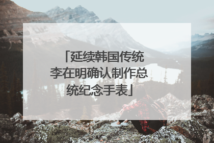 延续韩国传统 李在明确认制作总统纪念手表