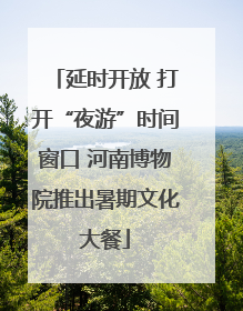 延时开放 打开“夜游”时间窗口 河南博物院推出暑期文化大餐