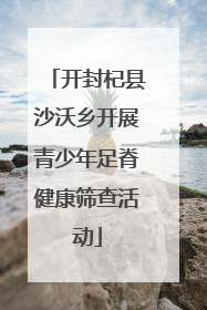 开封杞县沙沃乡开展青少年足脊健康筛查活动