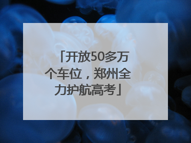 开放50多万个车位，郑州全力护航高考