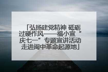 弘扬建党精神 砥砺过硬作风——福小宣“庆七一”专题宣讲活动走进闽中革命起源地