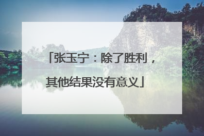 张玉宁：除了胜利，其他结果没有意义