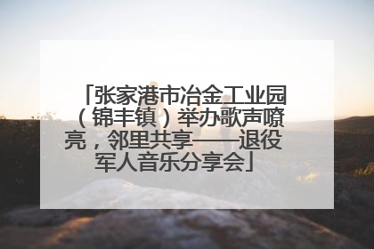 张家港市冶金工业园（锦丰镇）举办歌声嘹亮，邻里共享——退役军人音乐分享会