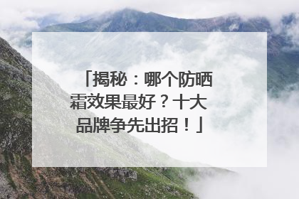 揭秘：哪个防晒霜效果最好？十大品牌争先出招！