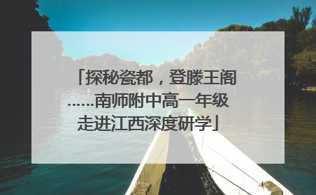 探秘瓷都，登滕王阁……南师附中高一年级走进江西深度研学