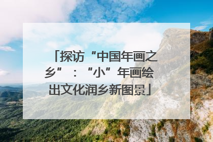 探访“中国年画之乡”：“小”年画绘出文化润乡新图景