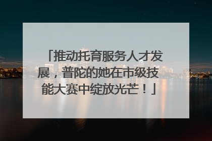 推动托育服务人才发展，普陀的她在市级技能大赛中绽放光芒！