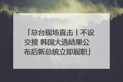 总台现场直击丨不设交接 韩国大选结果公布后新总统立即履职