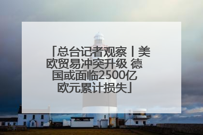 总台记者观察丨美欧贸易冲突升级 德国或面临2500亿欧元累计损失