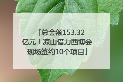 总金额153.32亿元！凉山借力西博会现场签约10个项目