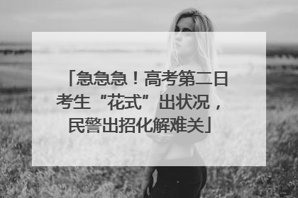 急急急！高考第二日考生“花式”出状况，民警出招化解难关