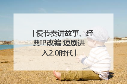 慢节奏讲故事、经典IP改编 短剧进入2.0时代