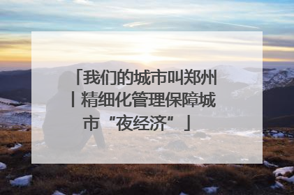 我们的城市叫郑州丨精细化管理保障城市“夜经济”