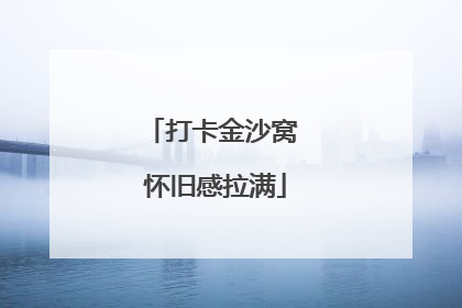 打卡金沙窝 怀旧感拉满