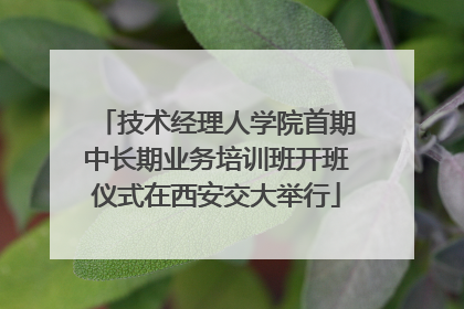 技术经理人学院首期中长期业务培训班开班仪式在西安交大举行