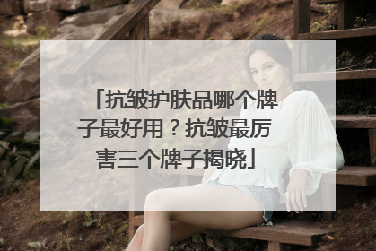 抗皱护肤品哪个牌子最好用？抗皱最厉害三个牌子揭晓