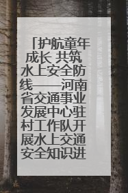 护航童年成长 共筑水上安全防线——河南省交通事业发展中心驻村工作队开展水上交通安全知识进校园活动