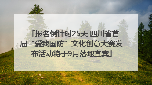 报名倒计时25天 四川省首届“爱我国防”文化创意大赛发布活动将于9月落地宜宾