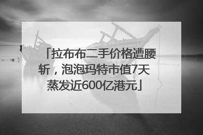 拉布布二手价格遭腰斩，泡泡玛特市值7天蒸发近600亿港元