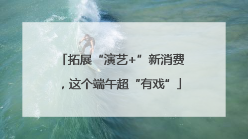 拓展“演艺+”新消费，这个端午超“有戏”