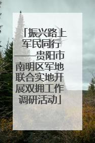 振兴路上 军民同行——贵阳市南明区军地联合实地开展双拥工作调研活动