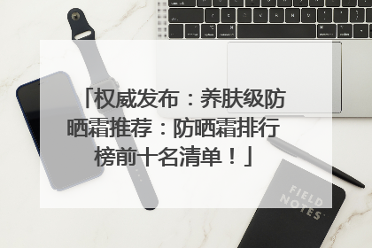 权威发布：养肤级防晒霜推荐：防晒霜排行榜前十名清单！