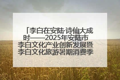李白在安陆·诗仙大成时——2025年安陆市李白文化产业创新发展暨李白文化旅游暑期消费季活动在武汉启幕