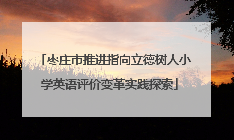 枣庄市推进指向立德树人小学英语评价变革实践探索