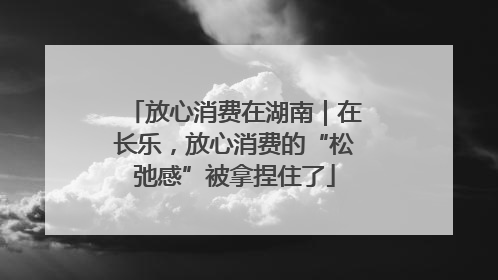 放心消费在湖南｜在长乐，放心消费的“松弛感”被拿捏住了
