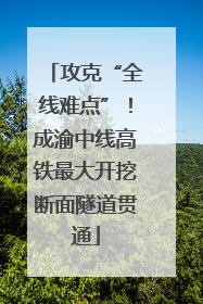 攻克“全线难点”！成渝中线高铁最大开挖断面隧道贯通