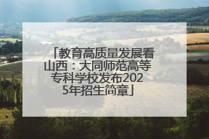 教育高质量发展看山西：大同师范高等专科学校发布2025年招生简章