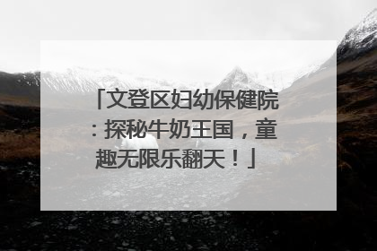 文登区妇幼保健院：探秘牛奶王国，童趣无限乐翻天！
