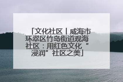 文化社区丨威海市环翠区竹岛街道观海社区：用红色文化“浸润”社区之美