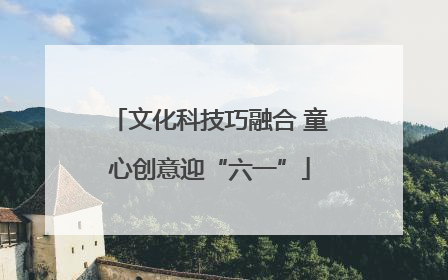 文化科技巧融合 童心创意迎“六一”